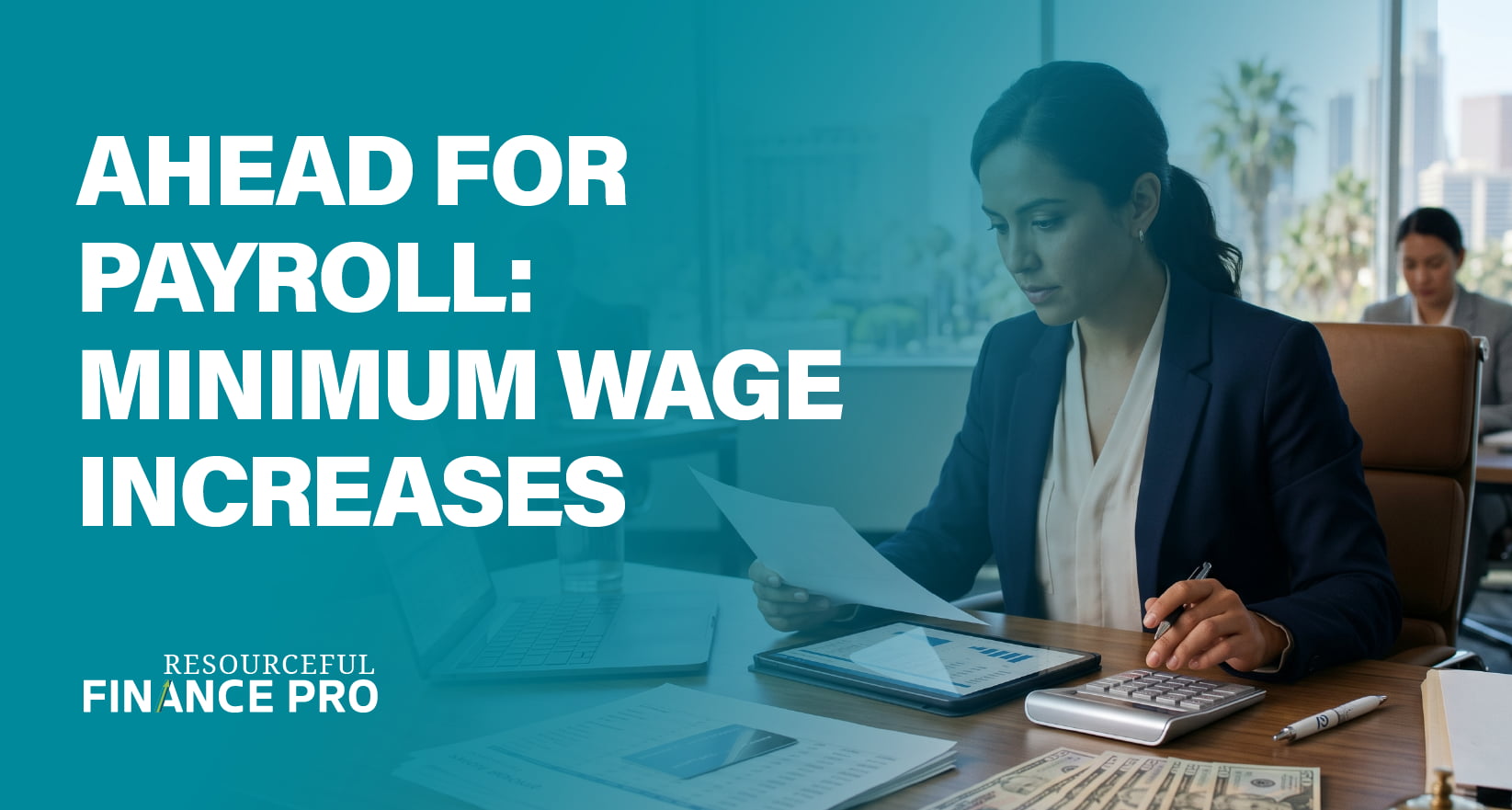 A Resourceful Finance Pro blog banner with a teal overlay titled "Ahead For Payroll: Minimum Wage Increases." The image depicts a focused finance professional using a calculator and tablet at a desk scattered with currency and financial documents. This visually represents the meticulous budgeting and analytical work required for payroll departments to navigate mandatory wage hikes and shifting labor costs.